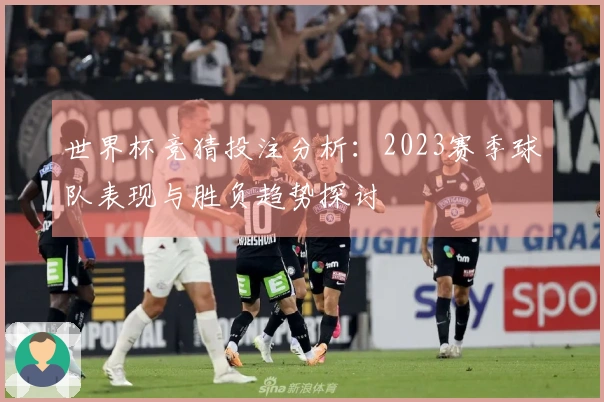 世界杯竞猜投注分析：2023赛季球队表现与胜负趋势探讨
