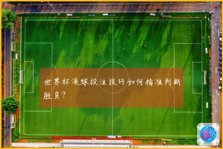 世界杯滚球投注技巧如何精准判断胜负？