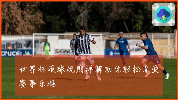 世界杯滚球规则详解助你轻松享受赛事乐趣