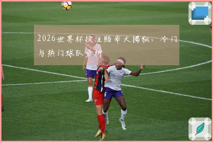 2026世界杯投注赔率大揭秘，冷门与热门球队分析