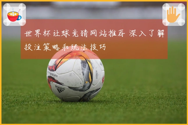 世界杯让球竞猜网站推荐 深入了解投注策略和玩法技巧