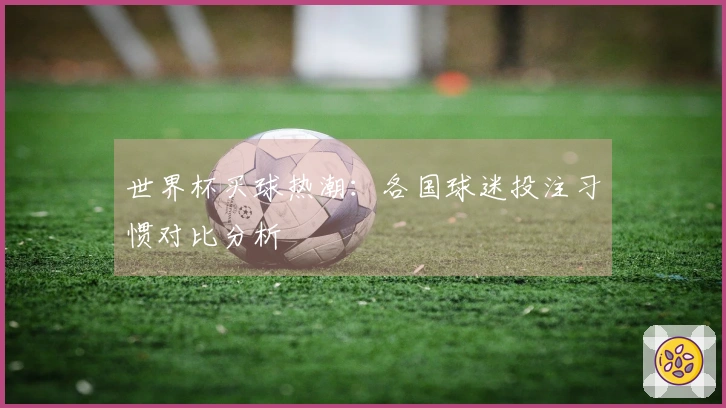 世界杯买球热潮：各国球迷投注习惯对比分析