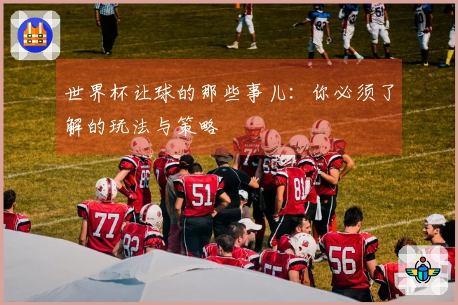 世界杯让球的那些事儿：你必须了解的玩法与策略