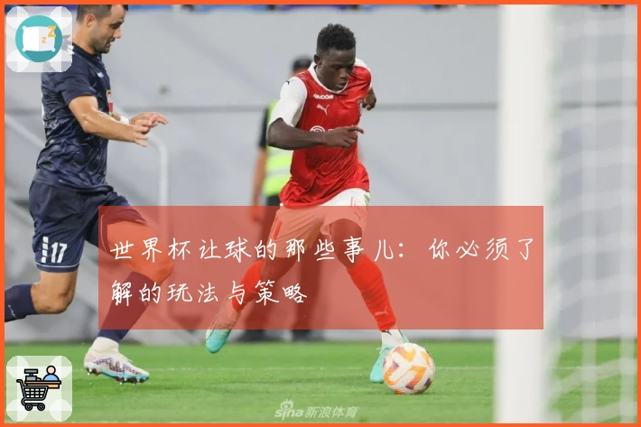 世界杯让球的那些事儿：你必须了解的玩法与策略