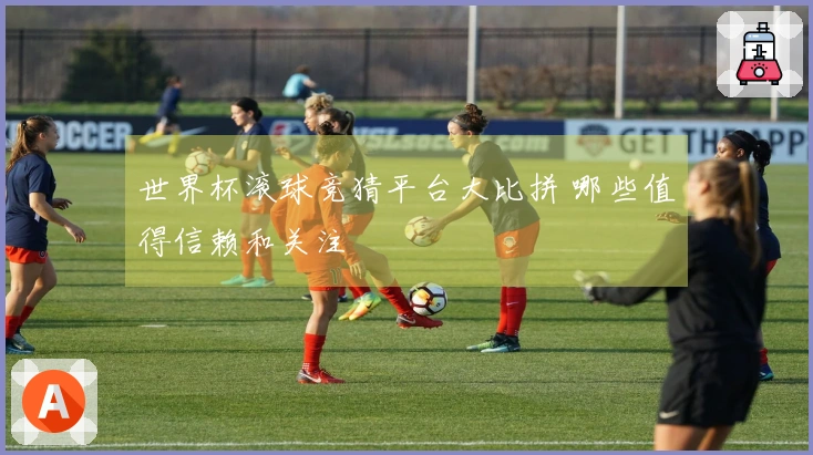 世界杯滚球竞猜平台大比拼 哪些值得信赖和关注